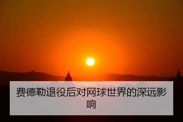费德勒退役后对网球世界的深远影响