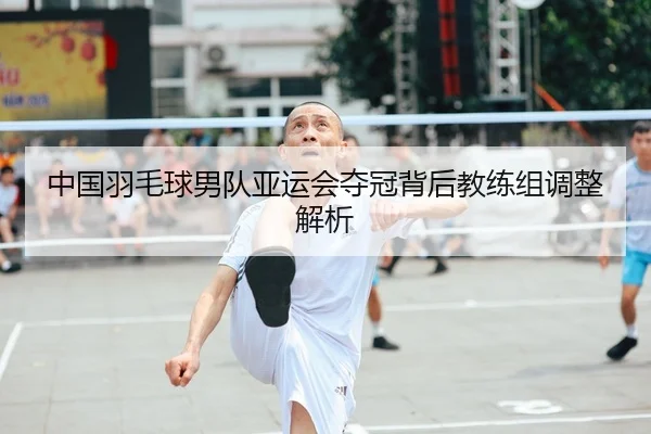 中国羽毛球男队亚运会夺冠背后教练组调整解析